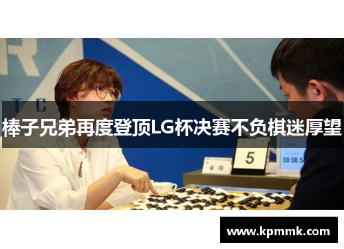 棒子兄弟再度登顶LG杯决赛不负棋迷厚望